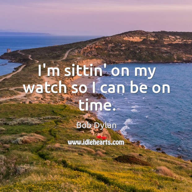 I’m sittin’ on my watch so I can be on time. Bob Dylan Picture Quote