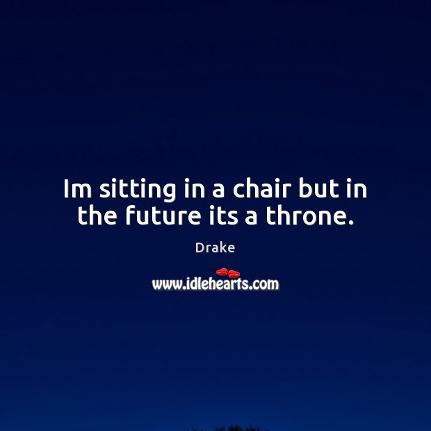 Im sitting in a chair but in the future its a throne. Drake Picture Quote