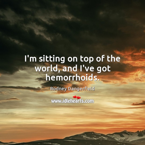 I’m sitting on top of the world, and I’ve got hemorrhoids. Rodney Dangerfield Picture Quote