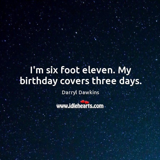 I’m six foot eleven. My birthday covers three days. Image
