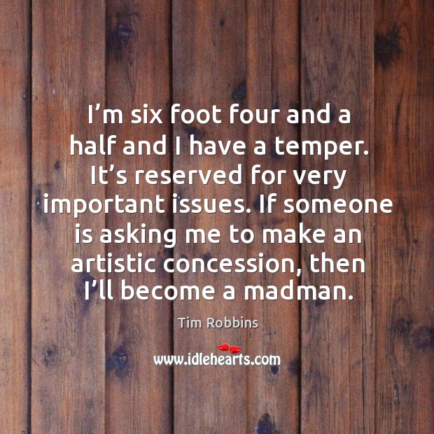 I’m six foot four and a half and I have a temper. It’s reserved for very important issues. Image