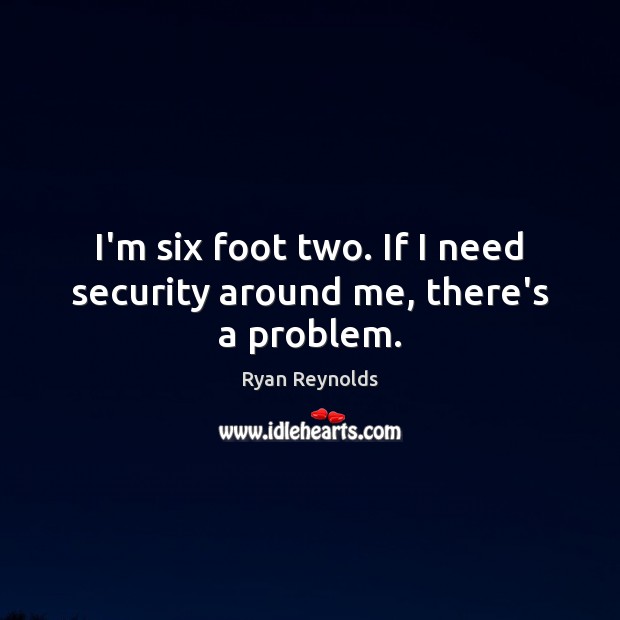 I’m six foot two. If I need security around me, there’s a problem. Ryan Reynolds Picture Quote