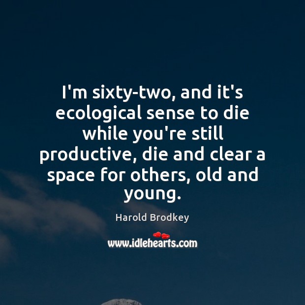 I’m sixty-two, and it’s ecological sense to die while you’re still productive, Image