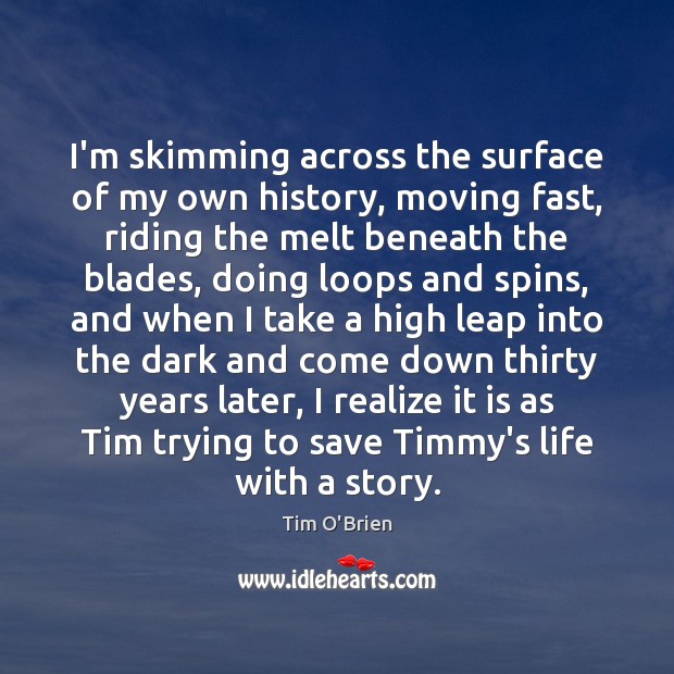 I’m skimming across the surface of my own history, moving fast, riding Tim O’Brien Picture Quote