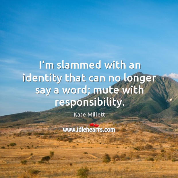 I’m slammed with an identity that can no longer say a word; mute with responsibility. Kate Millett Picture Quote