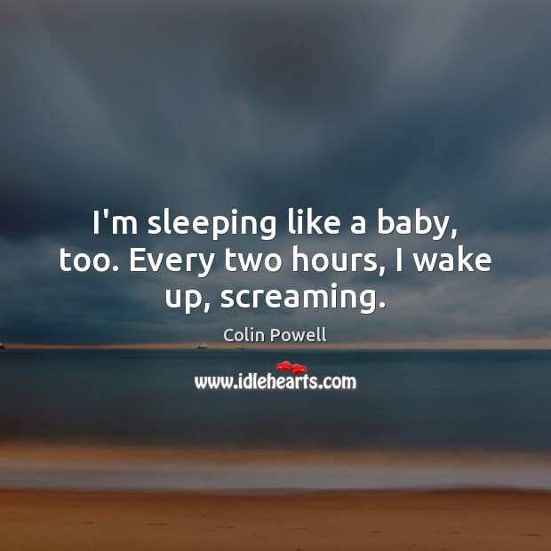 I’m sleeping like a baby, too. Every two hours, I wake up, screaming. Colin Powell Picture Quote