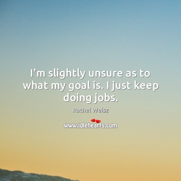 I’m slightly unsure as to what my goal is. I just keep doing jobs. Rachel Weisz Picture Quote
