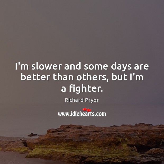 I’m slower and some days are better than others, but I’m a fighter. Richard Pryor Picture Quote