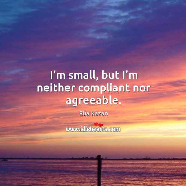 I’m small, but I’m neither compliant nor agreeable. Elia Kazan Picture Quote