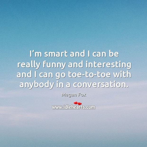 I’m smart and I can be really funny and interesting and I can go toe-to-toe with anybody in a conversation. Megan Fox Picture Quote
