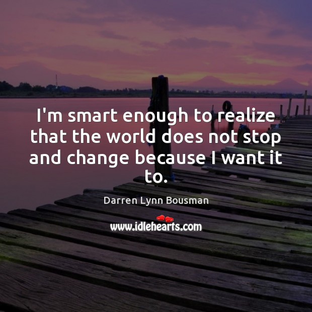 I’m smart enough to realize that the world does not stop and change because I want it to. Darren Lynn Bousman Picture Quote