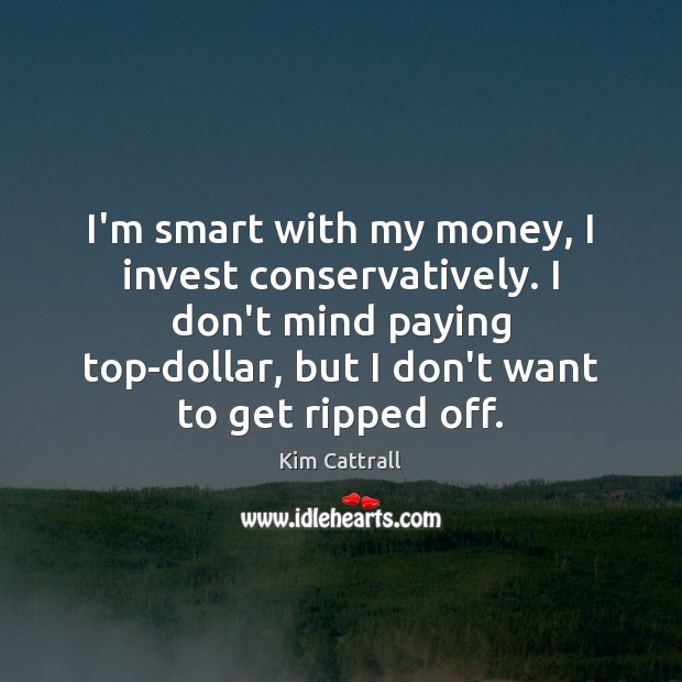 I’m smart with my money, I invest conservatively. I don’t mind paying Kim Cattrall Picture Quote