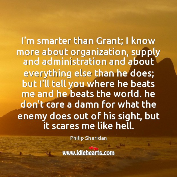 I’m smarter than Grant; I know more about organization, supply and administration Philip Sheridan Picture Quote