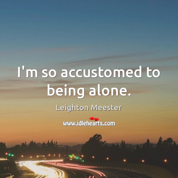 I’m so accustomed to being alone. Leighton Meester Picture Quote