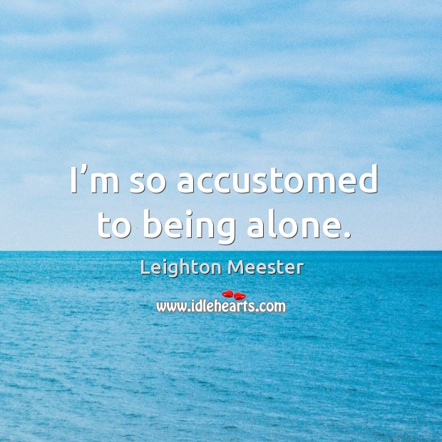 I’m so accustomed to being alone. Leighton Meester Picture Quote