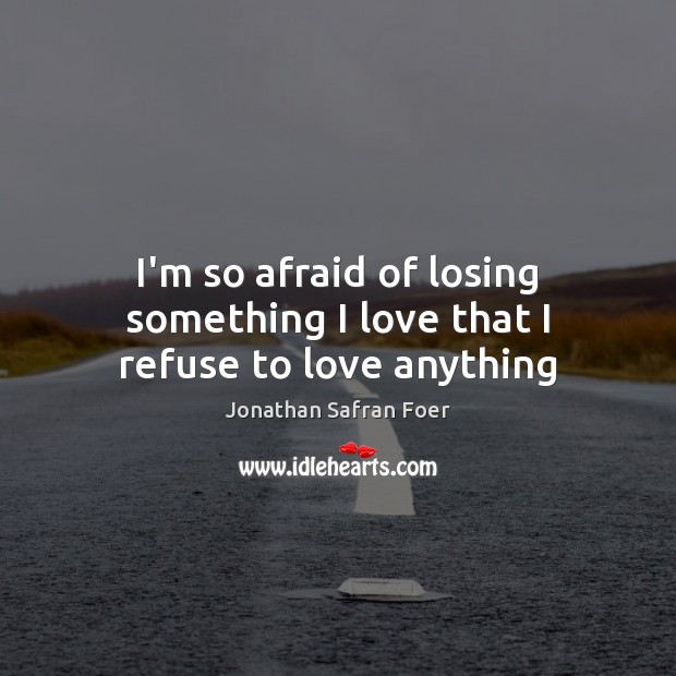 I’m so afraid of losing something I love that I refuse to love anything Jonathan Safran Foer Picture Quote