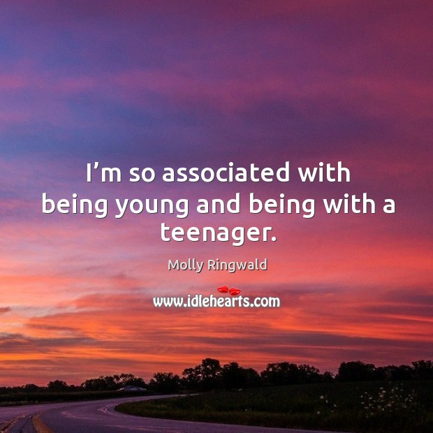 I’m so associated with being young and being with a teenager. 