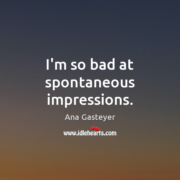I’m so bad at spontaneous impressions. Ana Gasteyer Picture Quote