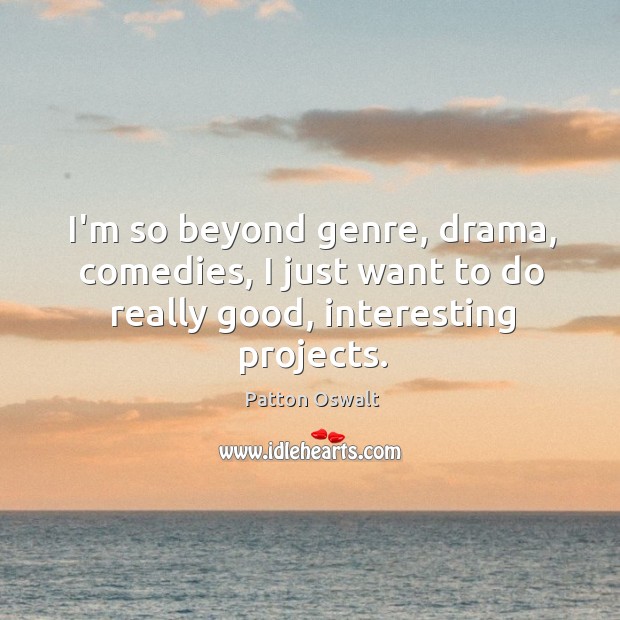 I’m so beyond genre, drama, comedies, I just want to do really good, interesting projects. Image