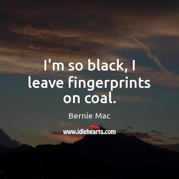 I’m so black, I leave fingerprints on coal. Bernie Mac Picture Quote