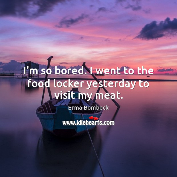 I’m so bored. I went to the food locker yesterday to visit my meat. Erma Bombeck Picture Quote