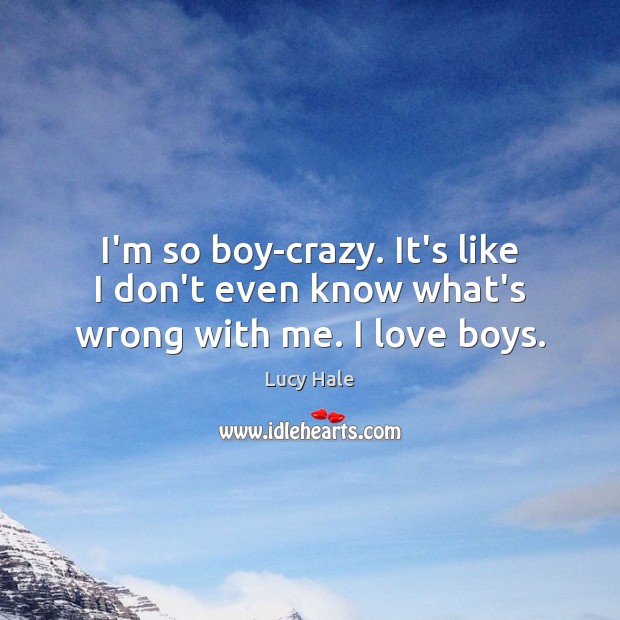 I’m so boy-crazy. It’s like I don’t even know what’s wrong with me. I love boys. Lucy Hale Picture Quote