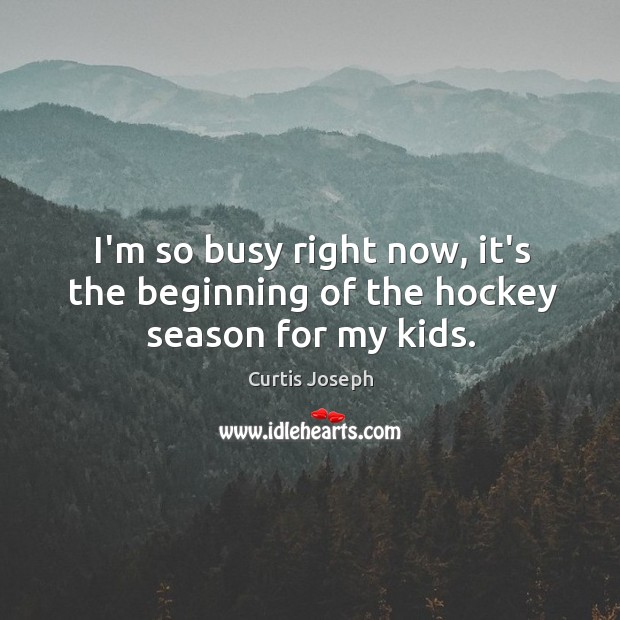 I’m so busy right now, it’s the beginning of the hockey season for my kids. Curtis Joseph Picture Quote