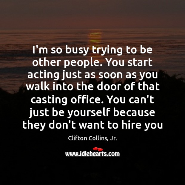 I’m so busy trying to be other people. You start acting just Clifton Collins, Jr. Picture Quote