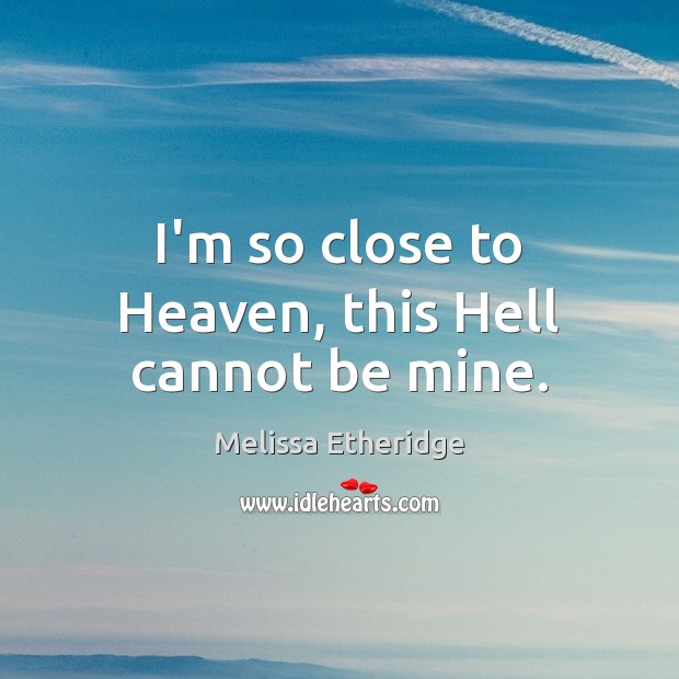 I’m so close to Heaven, this Hell cannot be mine. Melissa Etheridge Picture Quote