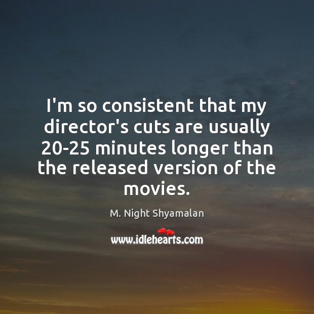 I’m so consistent that my director’s cuts are usually 20-25 minutes longer M. Night Shyamalan Picture Quote