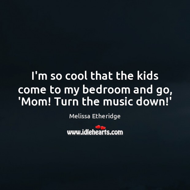 I’m so cool that the kids come to my bedroom and go, ‘Mom! Turn the music down!’ Image