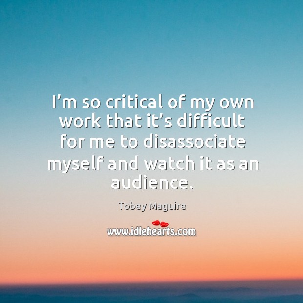 I’m so critical of my own work that it’s difficult for me to disassociate myself and watch it as an audience. Tobey Maguire Picture Quote