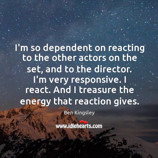 I’m so dependent on reacting to the other actors on the set, Ben Kingsley Picture Quote