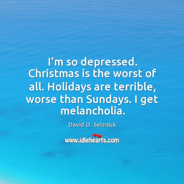 I’m so depressed. Christmas is the worst of all. Holidays are terrible, worse than sundays. I get melancholia. David O. Selznick Picture Quote