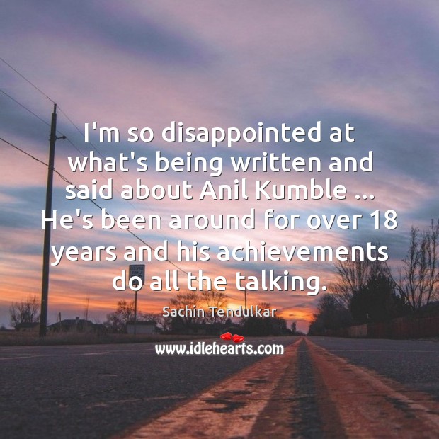 I’m so disappointed at what’s being written and said about Anil Kumble … Sachin Tendulkar Picture Quote