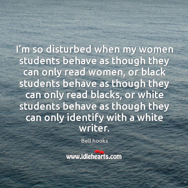 I’m so disturbed when my women students behave as though they can only read women Bell hooks Picture Quote