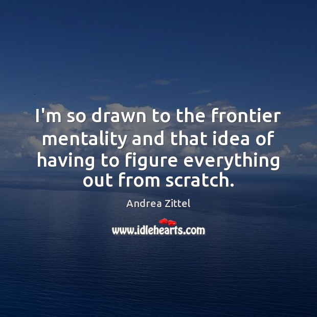 I’m so drawn to the frontier mentality and that idea of having Andrea Zittel Picture Quote