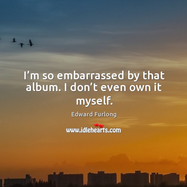 I’m so embarrassed by that album. I don’t even own it myself. Edward Furlong Picture Quote