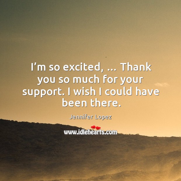 I’m so excited, … thank you so much for your support. I wish I could have been there. Jennifer Lopez Picture Quote
