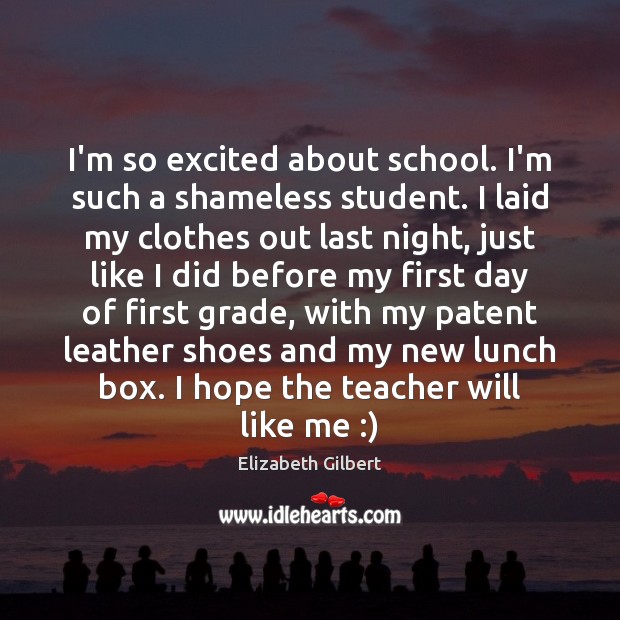 I’m so excited about school. I’m such a shameless student. I laid Elizabeth Gilbert Picture Quote