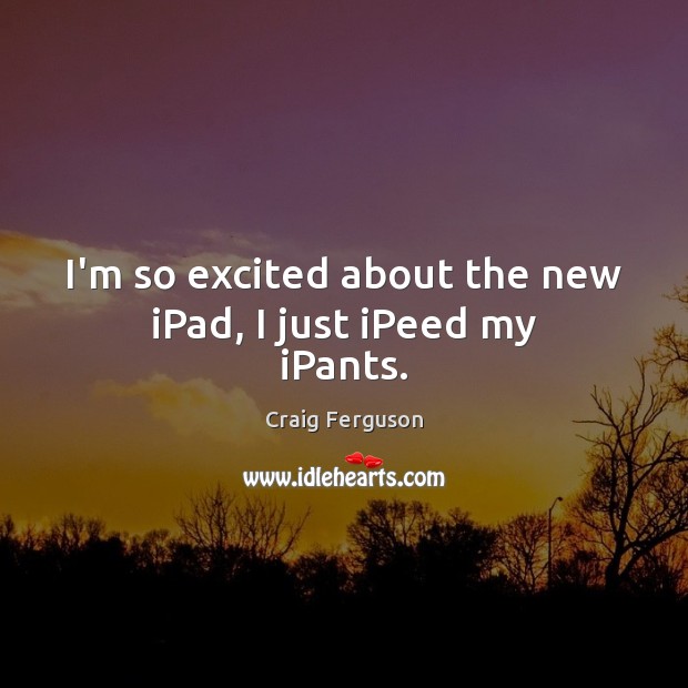 I’m so excited about the new iPad, I just iPeed my iPants. Craig Ferguson Picture Quote