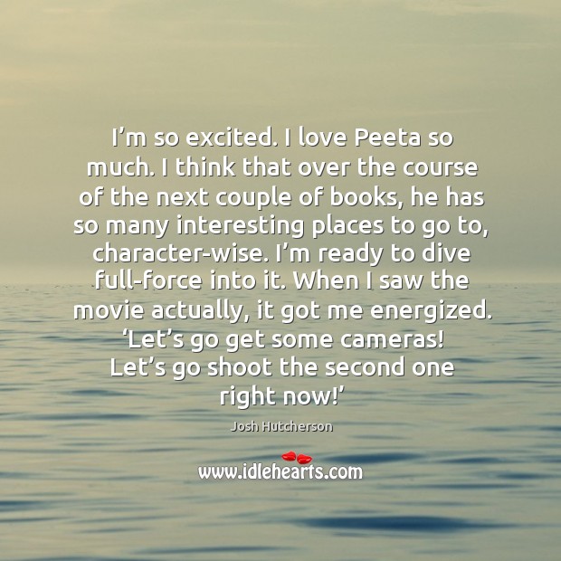 I’m so excited. I love peeta so much. I think that over the course of the next couple of books Josh Hutcherson Picture Quote