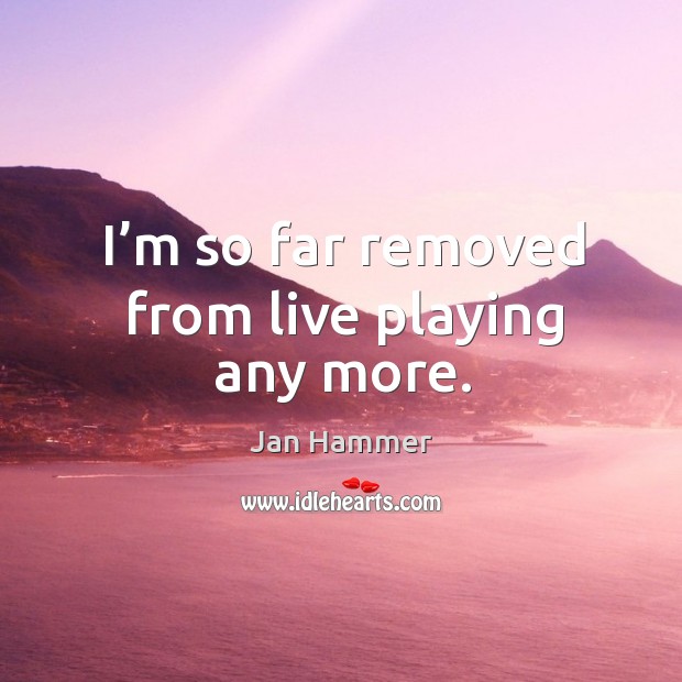 I’m so far removed from live playing any more. Jan Hammer Picture Quote