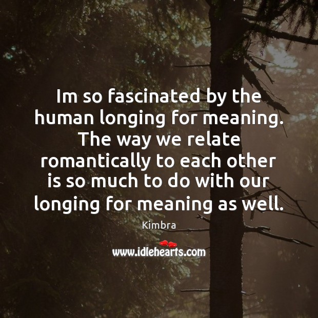 Im so fascinated by the human longing for meaning. The way we Image