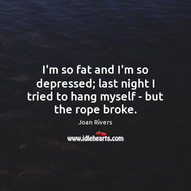 I’m so fat and I’m so depressed; last night I tried to hang myself – but the rope broke. Joan Rivers Picture Quote