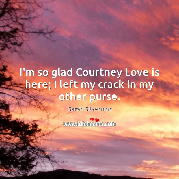 I’m so glad Courtney Love is here; I left my crack in my other purse. Image