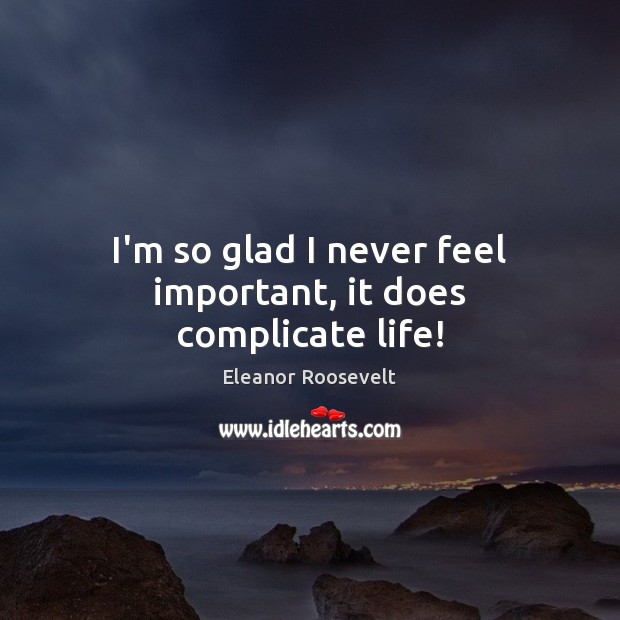 I’m so glad I never feel important, it does complicate life! Eleanor Roosevelt Picture Quote