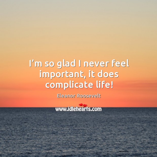 I’m so glad I never feel important, it does complicate life! Image