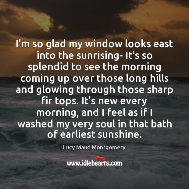 I’m so glad my window looks east into the sunrising- It’s so Lucy Maud Montgomery Picture Quote
