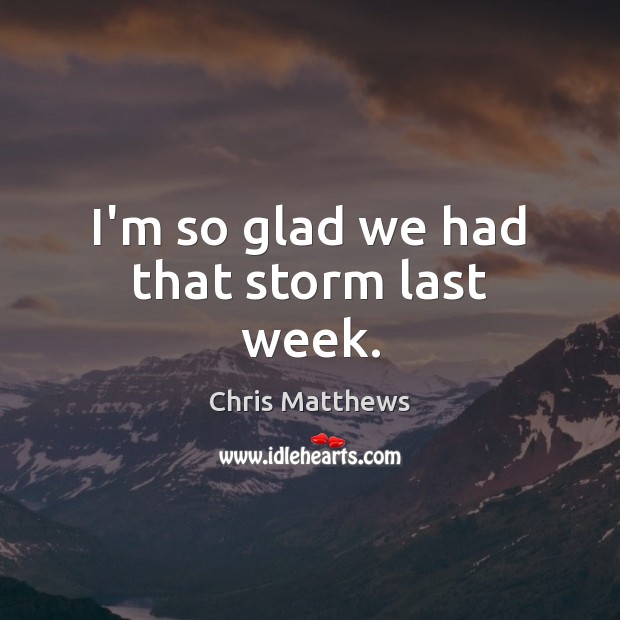 I’m so glad we had that storm last week. Chris Matthews Picture Quote